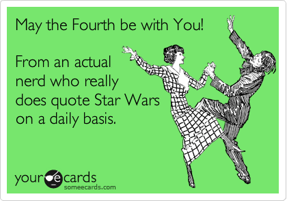 May The Fourth Be With You! From An Actual Nerd Who Really Does Quote Star Wars On A Daily Basis. | Movies Ecard