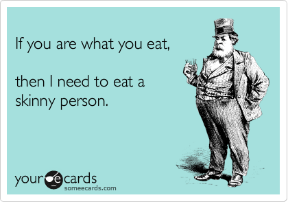 If You Are What You Eat, Then I Need To Eat A Skinny Person. | Reminders Ecard