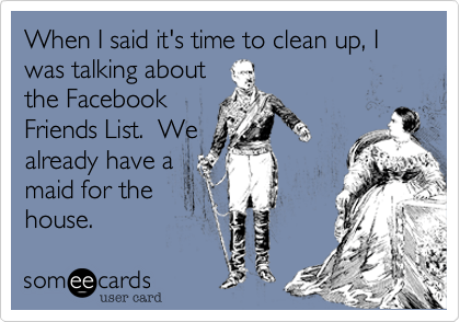 2023 Cleaning My Friends List When I Said It's Time To Clean Up, I Was Talking About The Facebook Friends List. We Already Have A Maid For The House. | Reminders Ecard