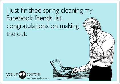 2023 Cleaning My Friends List I Just Finished Spring Cleaning My Facebook Friends List, Congratulations On Making The Cut. | News Ecard