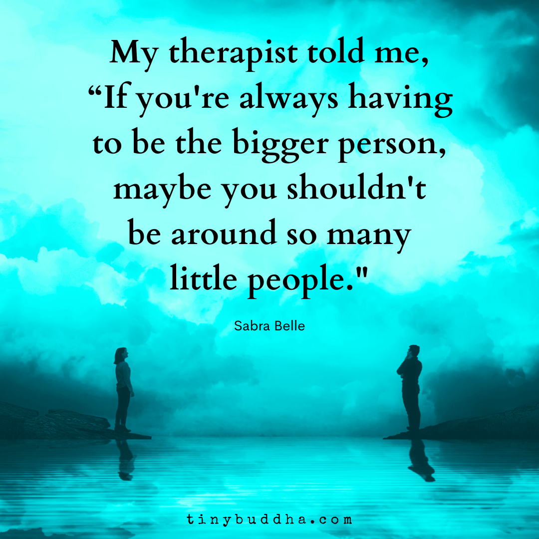 If You’re Always Having to Be the Bigger Person Tiny Buddha