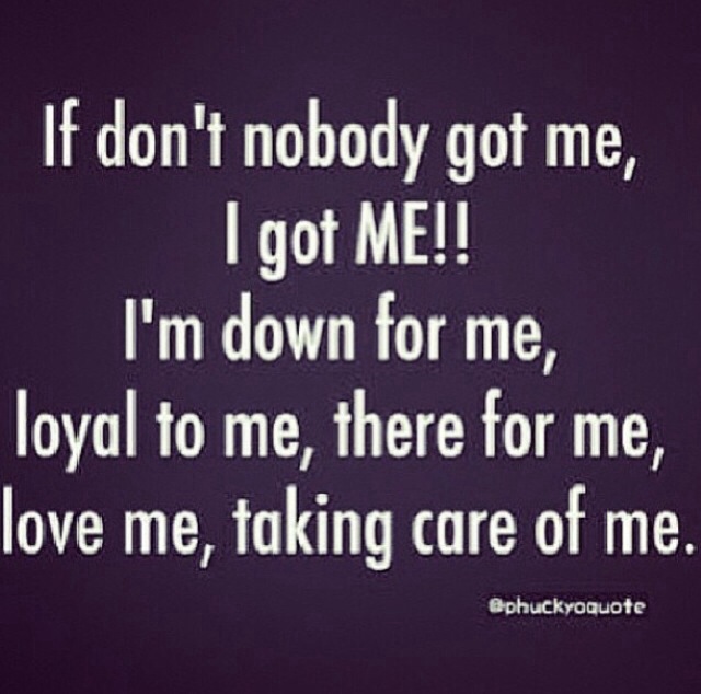 If don't nobody got me,I got Me.!! I'm down for me,loya...