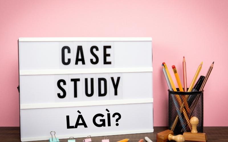 Case study là gì? Vận dụng case study như thế nào cho chuẩn 2022