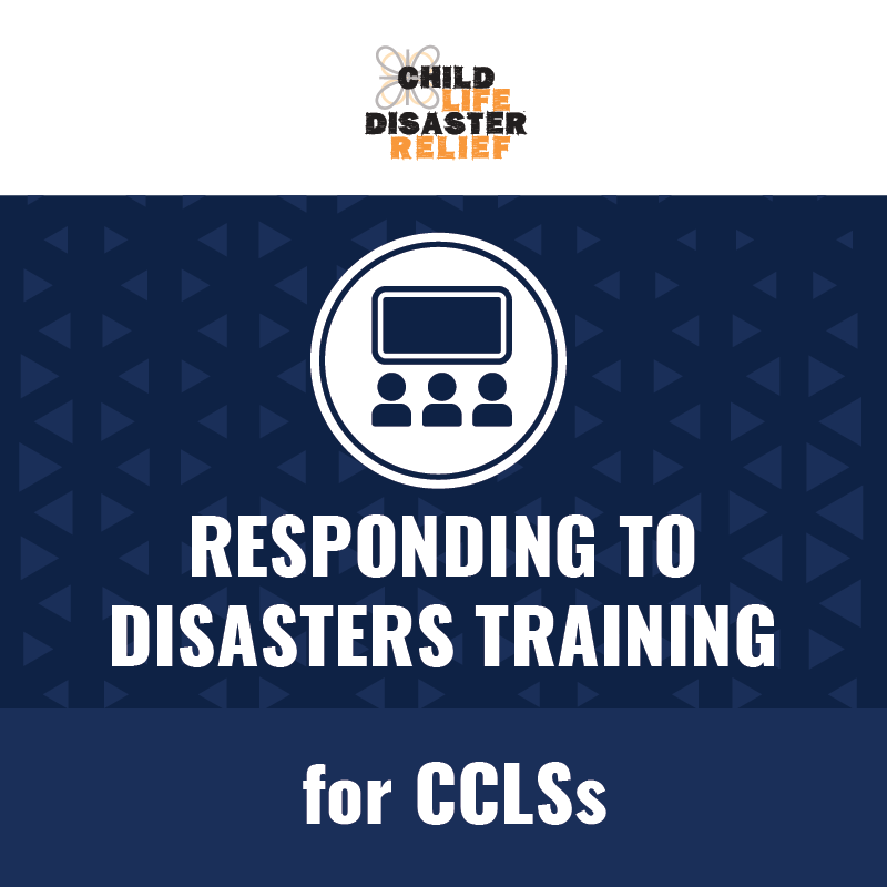 Responding to Disasters Training for CCLSs Child Life Disaster Relief