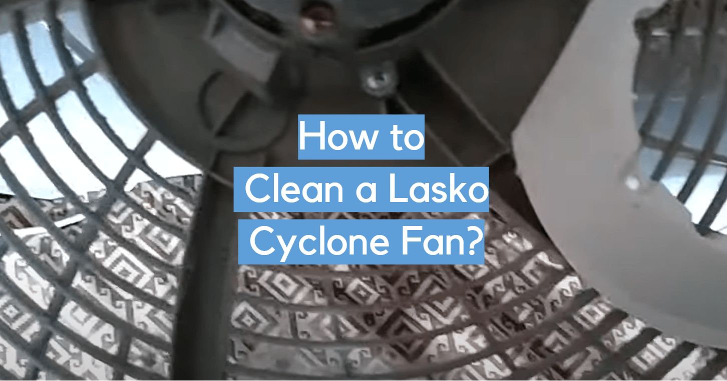 How to Clean a Lasko Cyclone Fan? - CleanerProfy