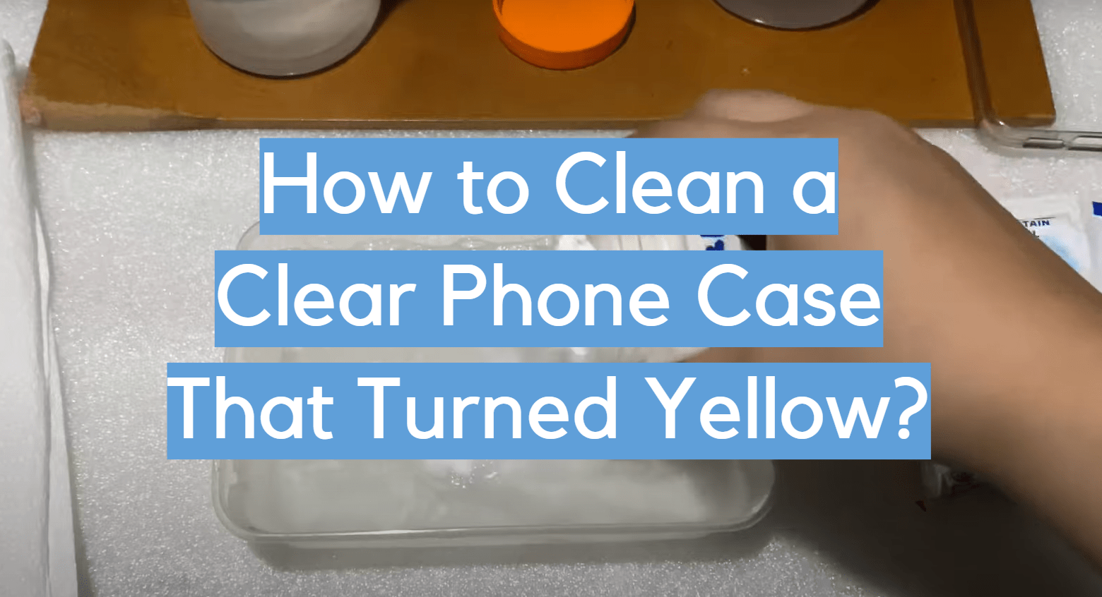 How to Clean a Clear Phone Case That Turned Yellow? CleanerProfy