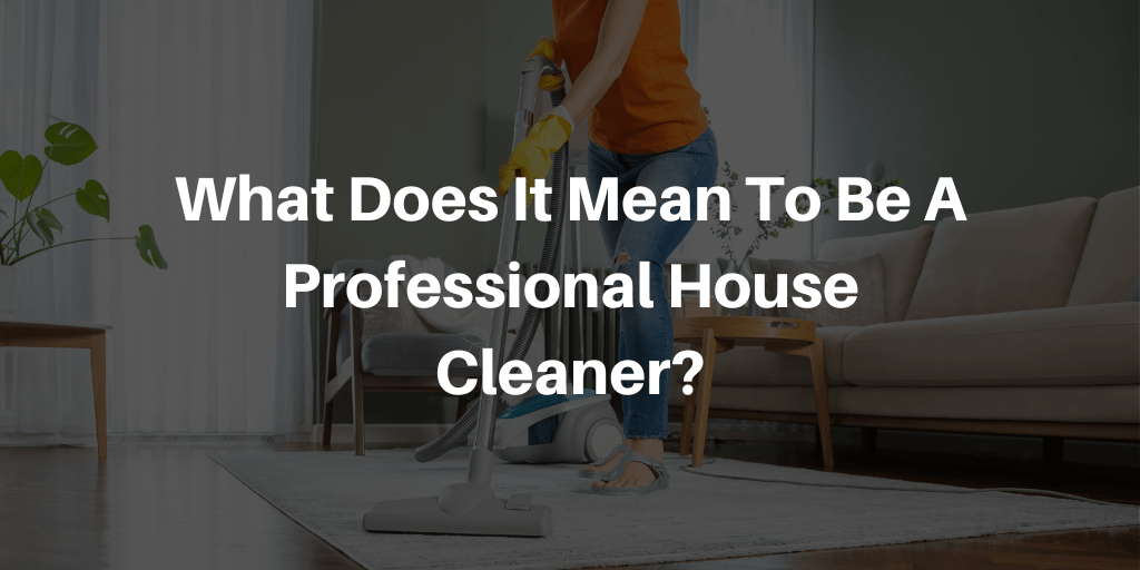 What Does It Mean To Be A Professional House Cleaner?