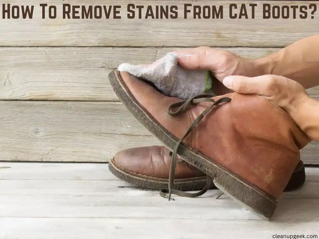 Cleaning Stains Off CAT Boots The Ultimate Guide Cleanup Geek