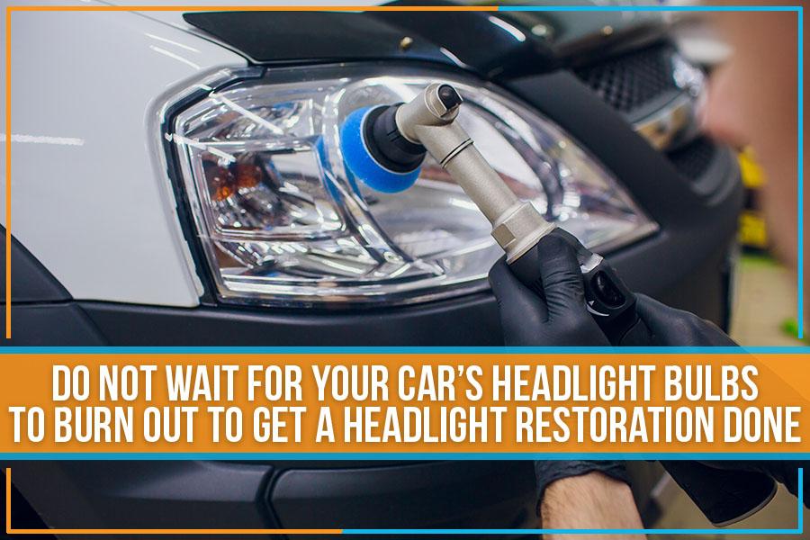 Do Not Wait For Your Car’s Headlight Bulbs To Burn Out To Get A