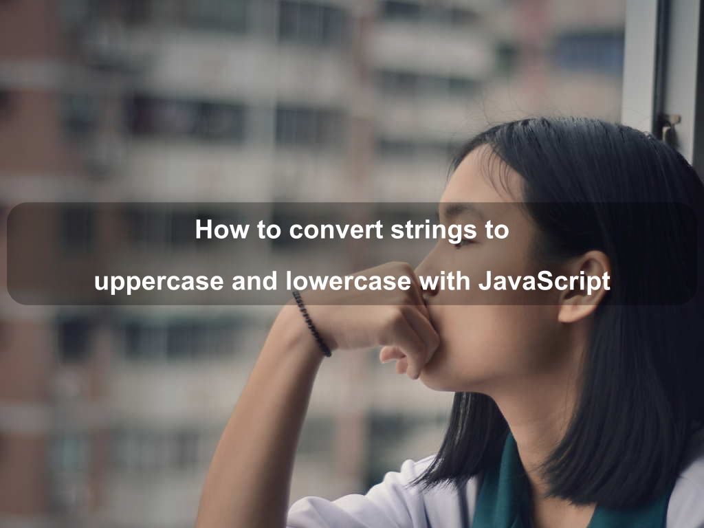How to convert strings to uppercase and lowercase with JavaScript