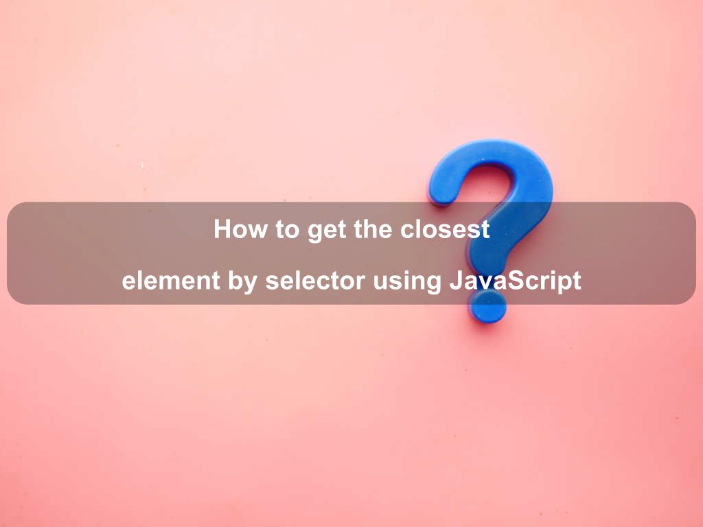 How to get the closest element by selector using JavaScript Coding