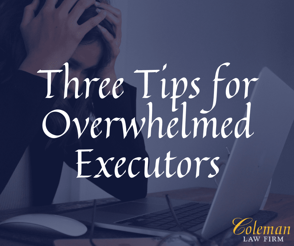 Three Tips for Overwhelmed Executors Coleman Law Firm