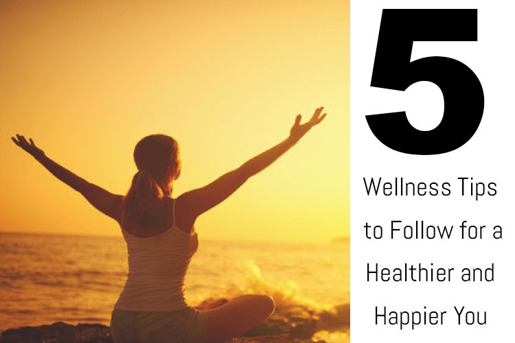 5 Wellness Tips to Follow for a Healthier and Happier Version of You