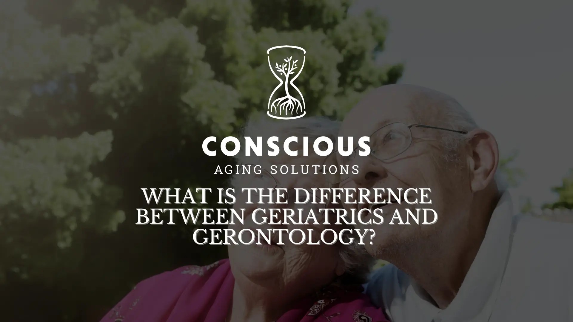 What is the difference between Geriatrics and Gerontology? Conscious Aging Solutions