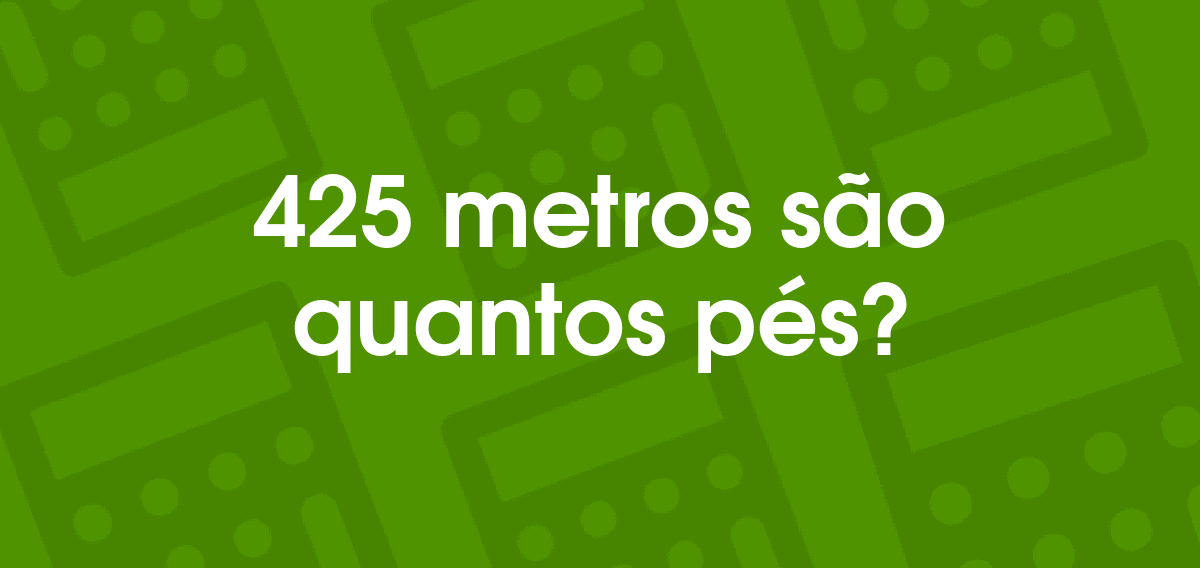Quanto é 425 Metros Em Pés? Convertilo
