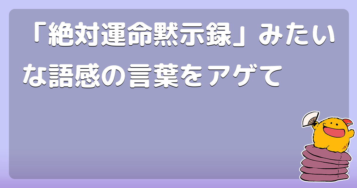 「絶対運命黙示録」みたいな語感の言葉をアゲて コロモー