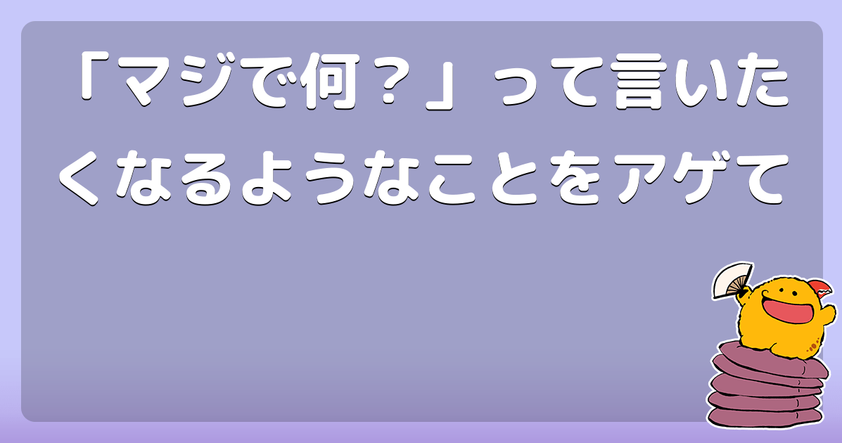 「マジで何？」って言いたくなるようなことをアゲて コロモー