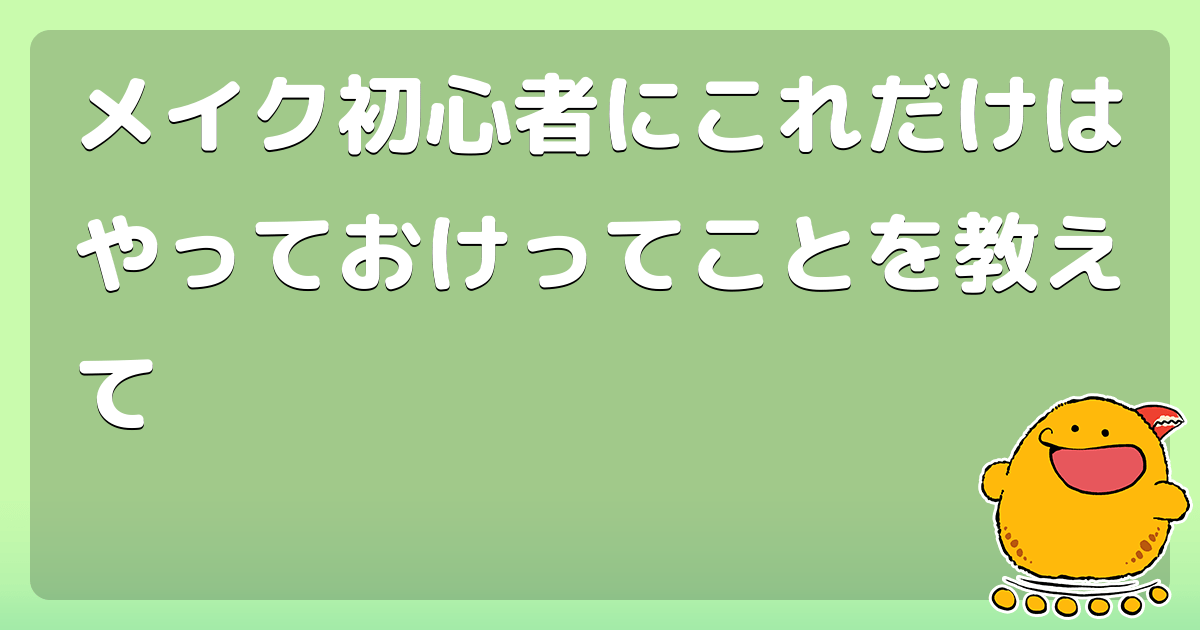 メイク初心者にこれだけはやっておけってことを教えて コロモー