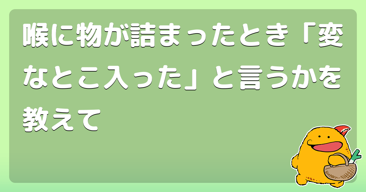 喉に物が詰まったとき「変なとこ入った」と言うかを教えて コロモー