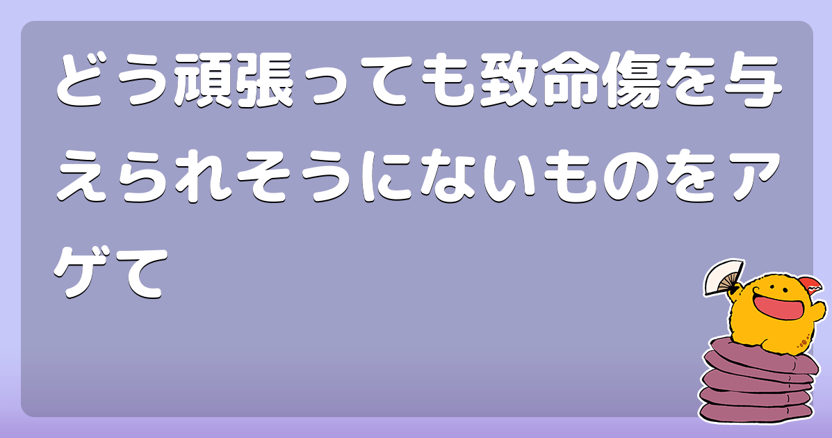 どう頑張っても致命傷を与えられそうにないものをアゲて コロモー