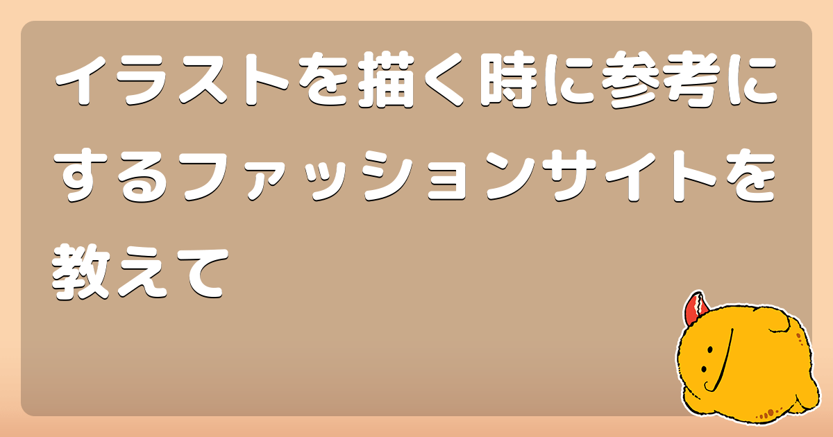 イラストを描く時に参考にするファッションサイトを教えて コロモー