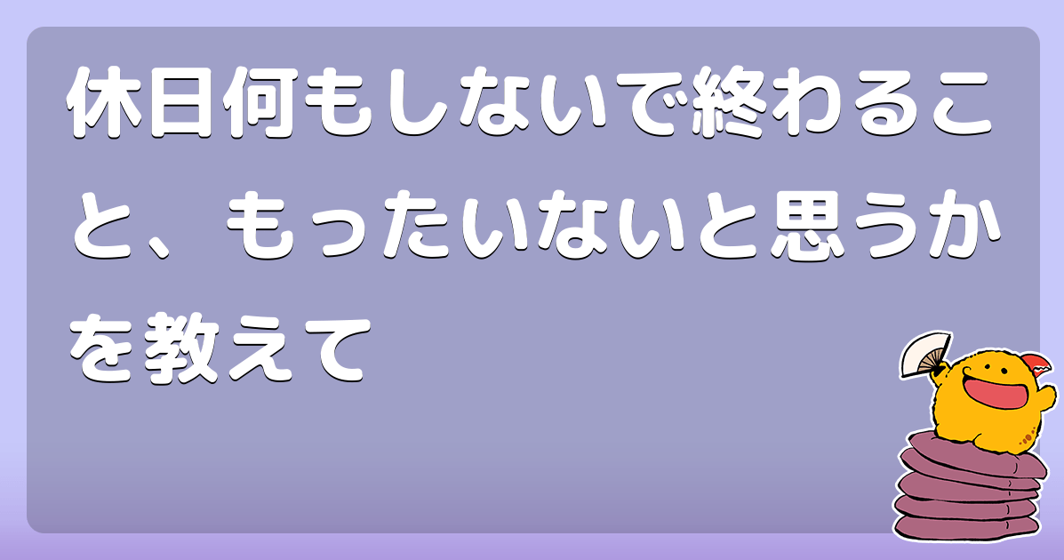 休日何もしないで終わること、もったいないと思うかを教えて コロモー