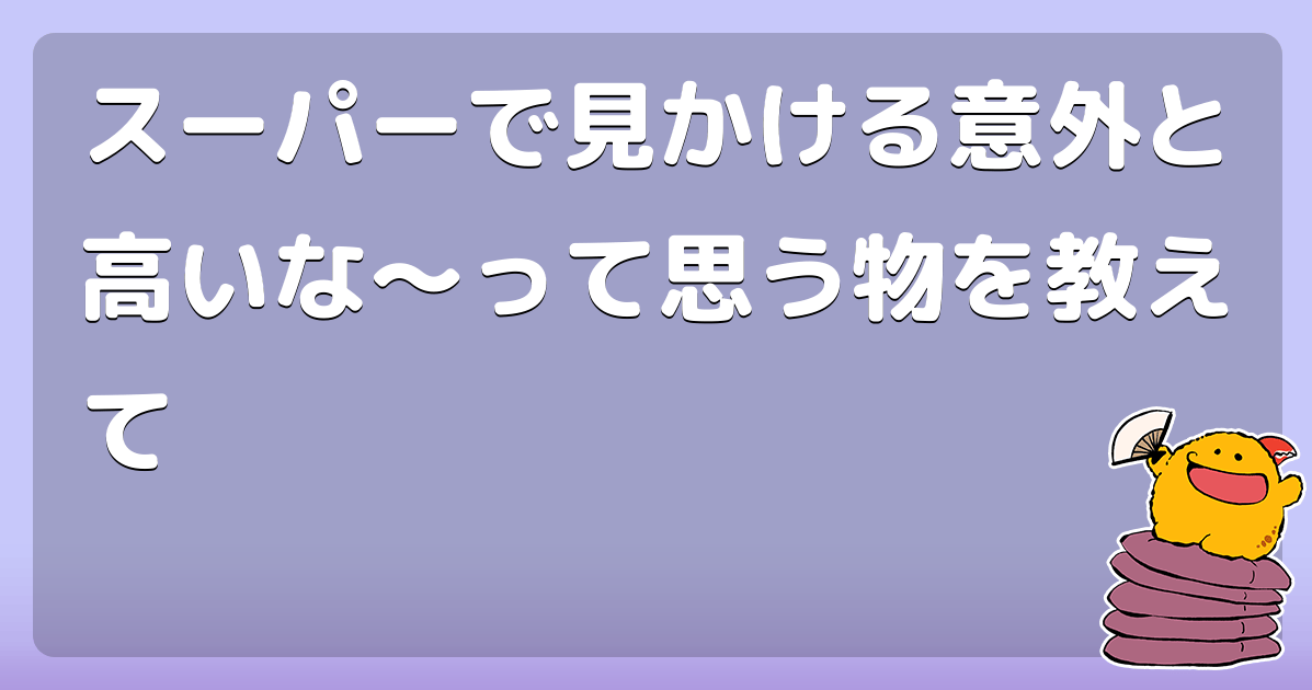 スーパーで見かける意外と高いな〜って思う物を教えて コロモー