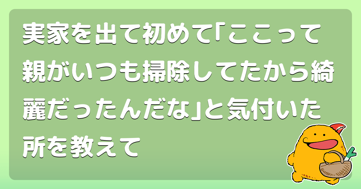実家を出て初めて｢ここって親がいつも掃除してたから綺麗だったんだな｣と気付いた所を教えて コロモー
