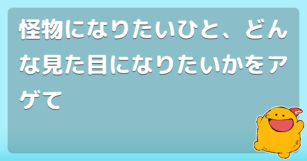 怪物になりたいひと、どんな見た目になりたいかをアゲて コロモー