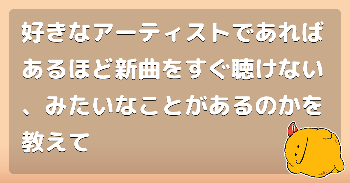 好きなアーティストであればあるほど新曲をすぐ聴けない、みたいなことがあるのかを教えて コロモー
