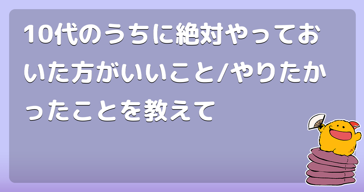 10代のうちに絶対やっておいた方がいいこと/やりたかったことを教えて コロモー