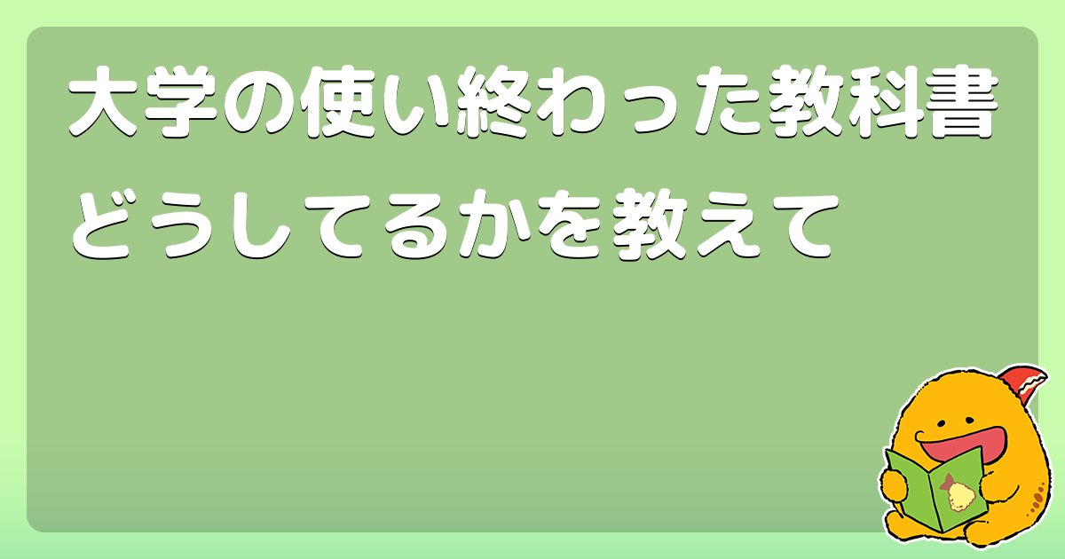 大学の使い終わった教科書どうしてるかを教えて コロモー