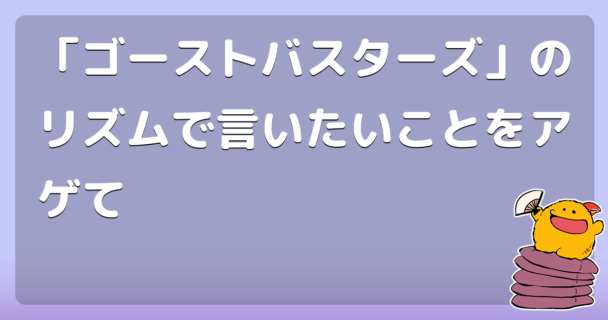 「ゴーストバスターズ」のリズムで言いたいことをアゲて コロモー