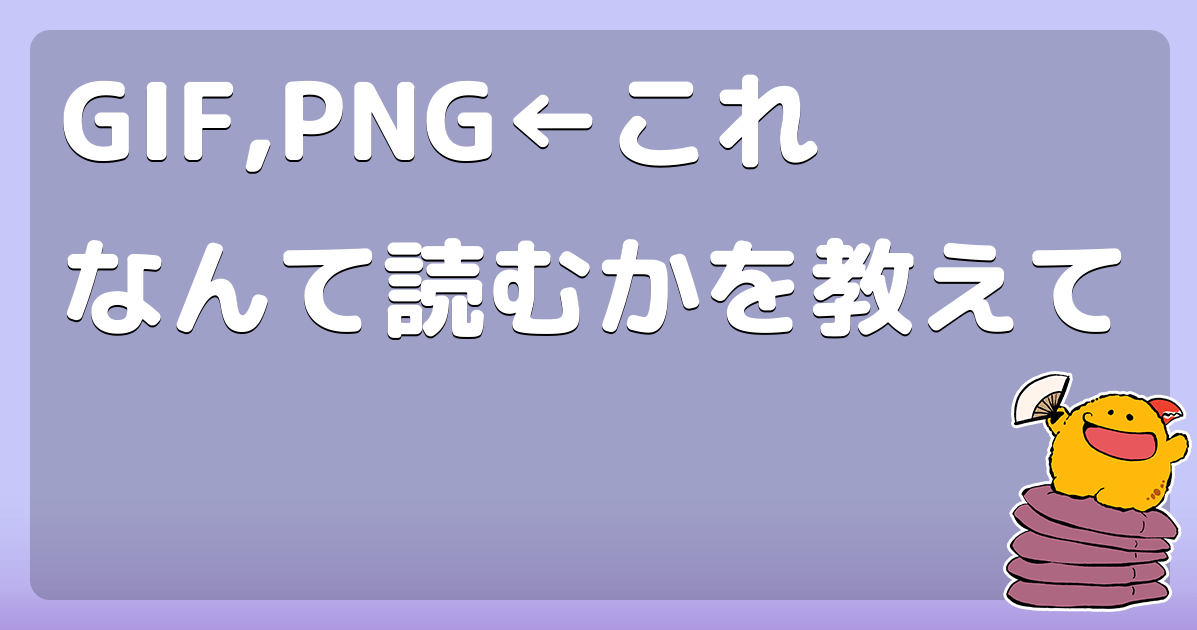 GIF,PNG←これなんて読むかを教えて コロモー