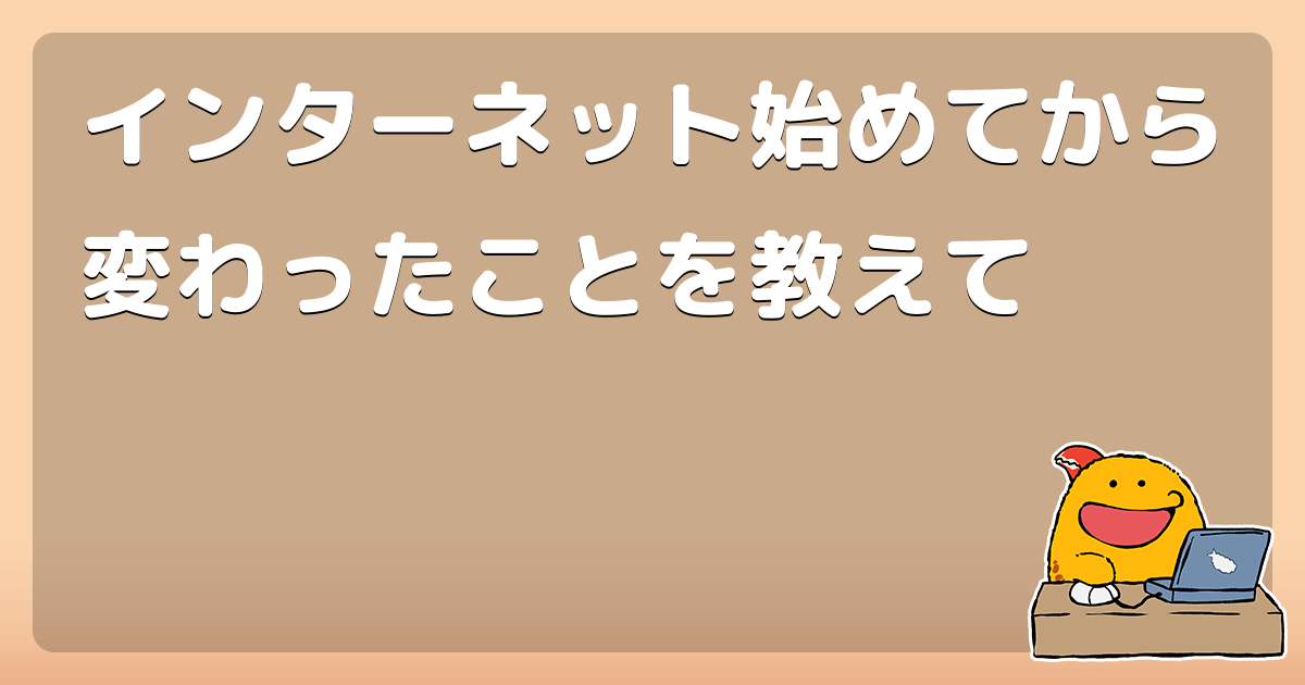 インターネット始めてから変わったことを教えて コロモー
