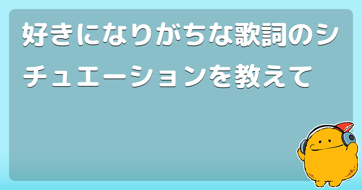 好きになりがちな歌詞のシチュエーションを教えて コロモー