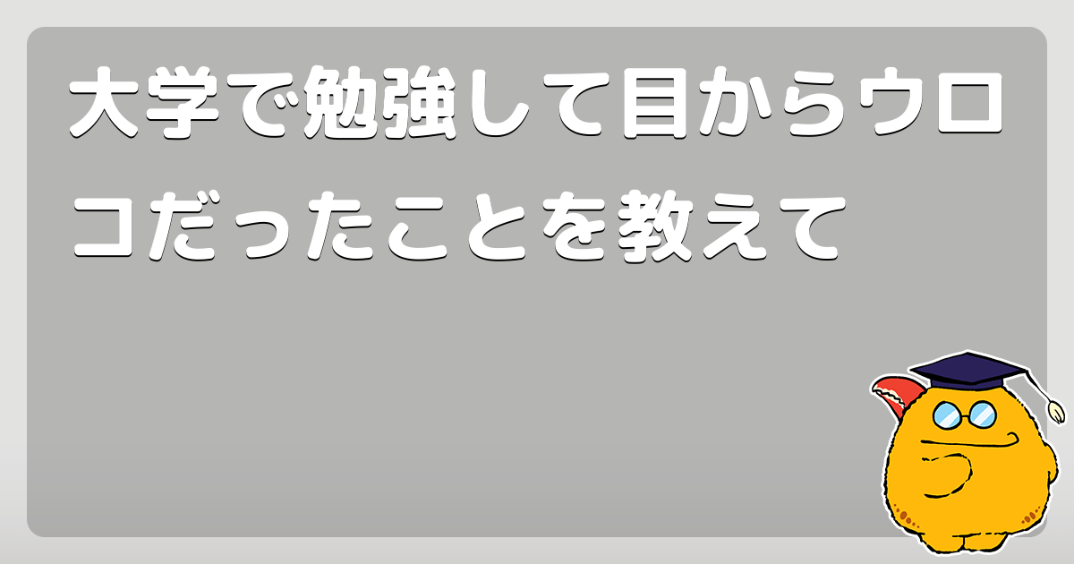 大学で勉強して目からウロコだったことを教えて コロモー