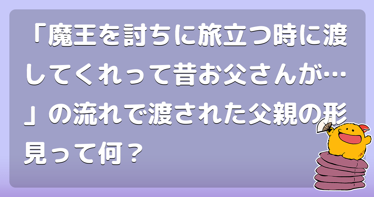 「魔王を討ちに旅立つ時に渡してくれって昔お父さんが…」の流れで渡された父親の形見って何？ コロモー