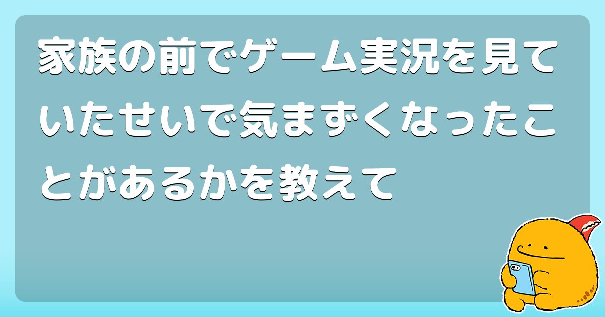 家族の前でゲーム実況を見ていたせいで気まずくなったことがあるかを教えて コロモー