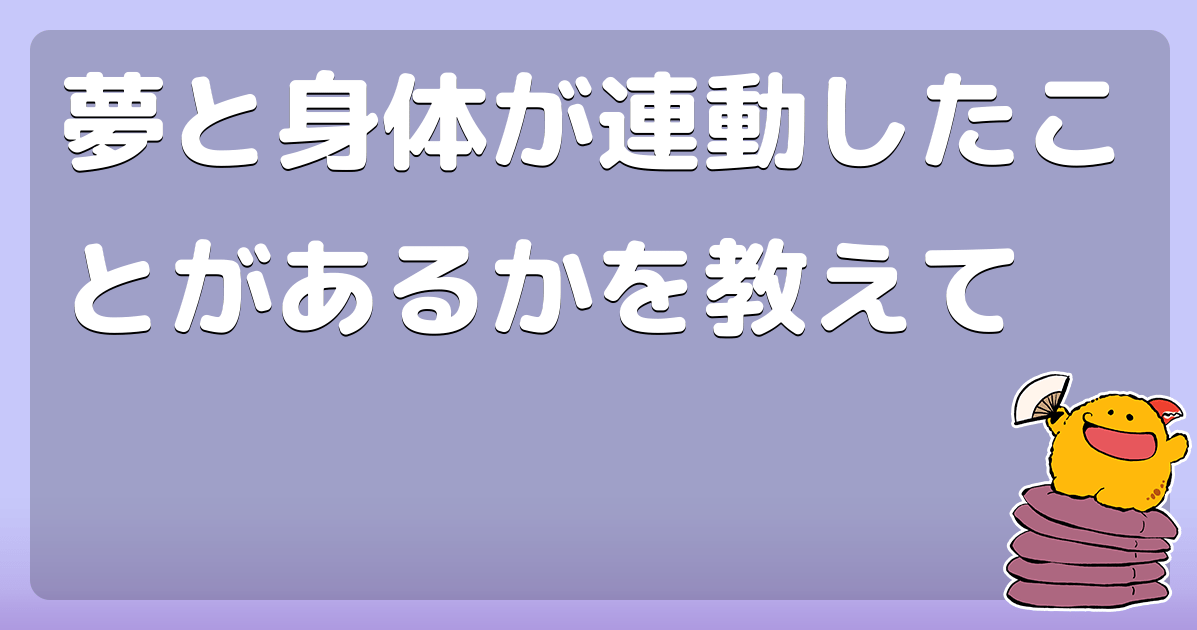 夢と身体が連動したことがあるかを教えて コロモー