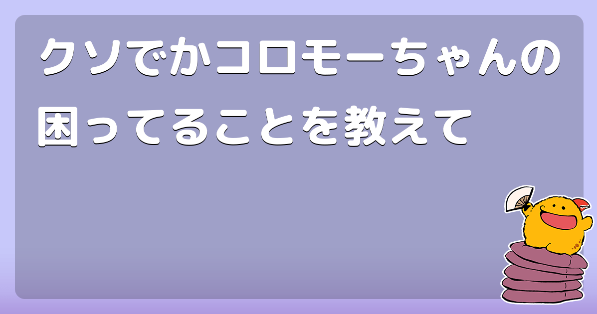 クソでかコロモーちゃんの困ってることを教えて コロモー