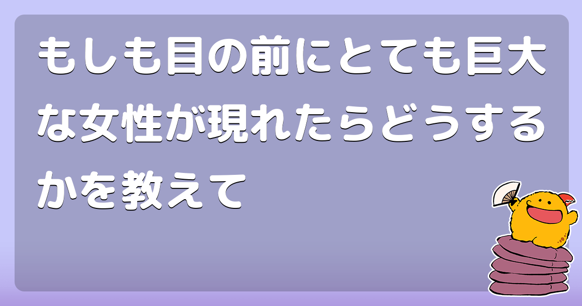 もしも目の前にとても巨大な女性が現れたらどうするかを教えて コロモー