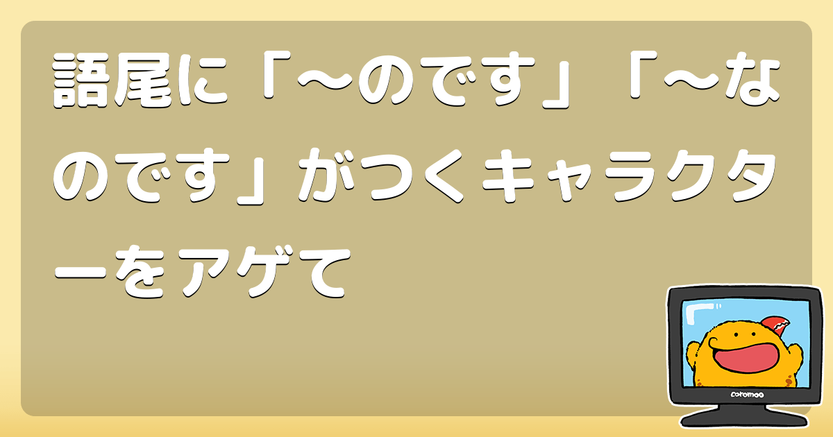 語尾に「〜のです」「〜なのです」がつくキャラクターをアゲて コロモー