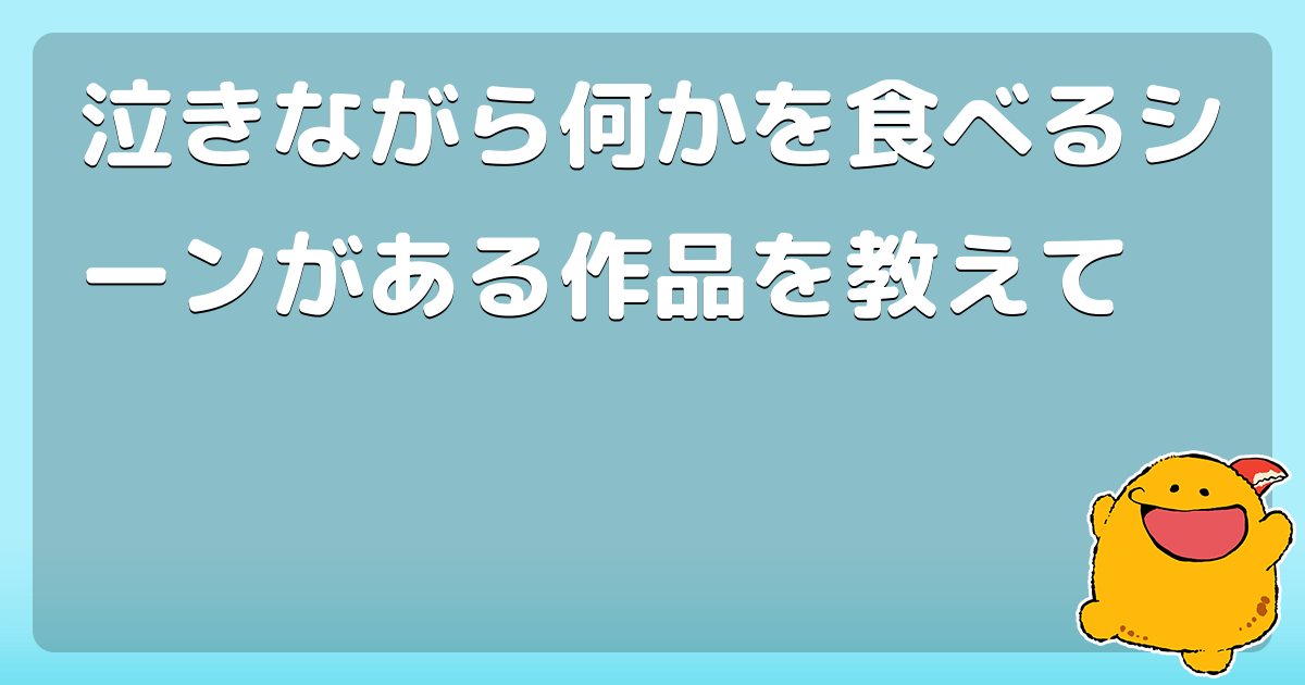 泣きながら何かを食べるシーンがある作品を教えて コロモー
