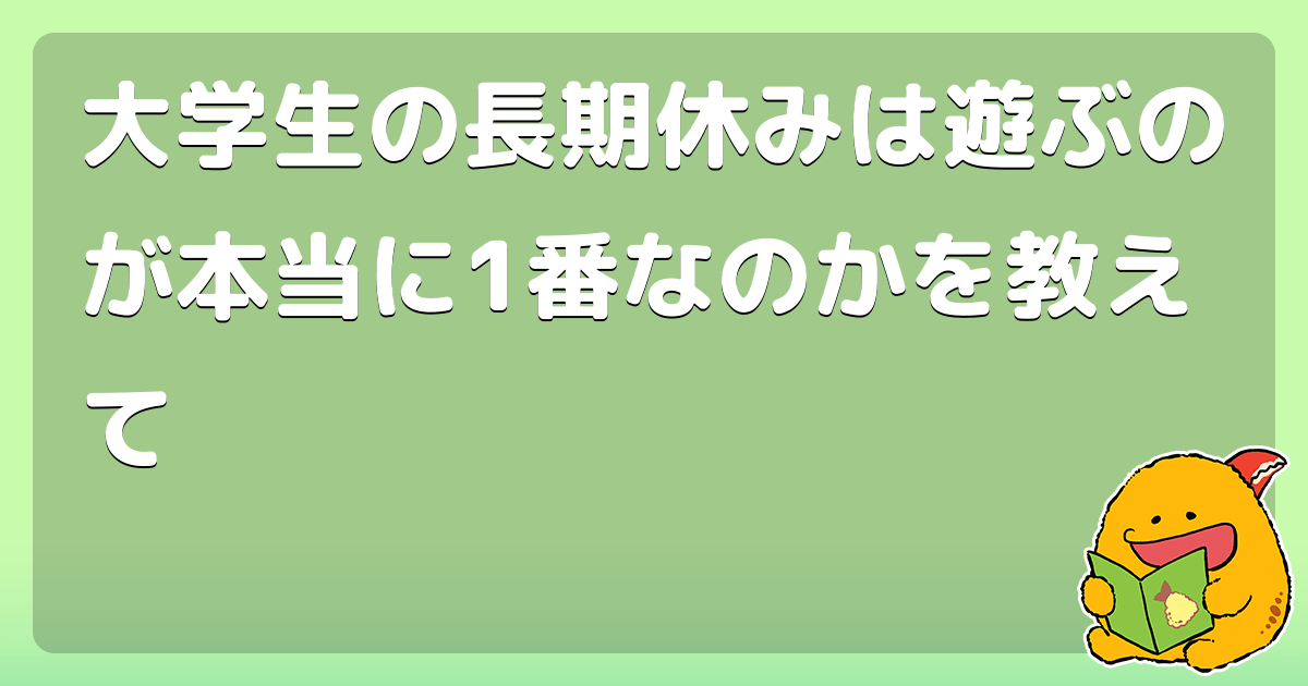 大学生の長期休みは遊ぶのが本当に1番なのかを教えて コロモー