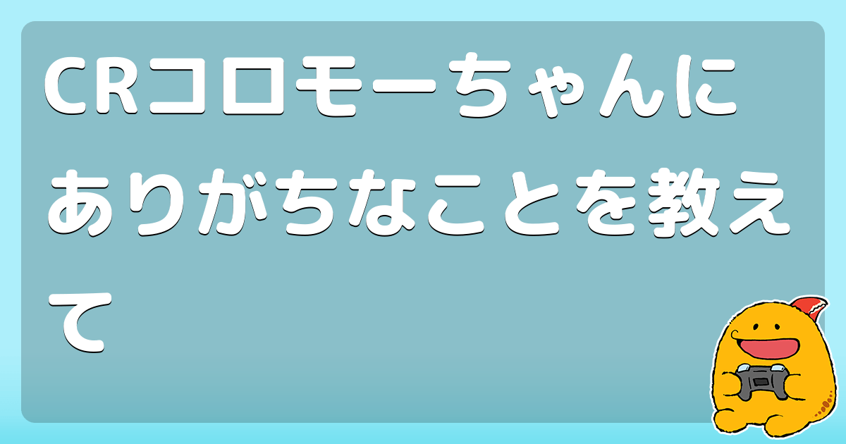 CRコロモーちゃんにありがちなことを教えて コロモー