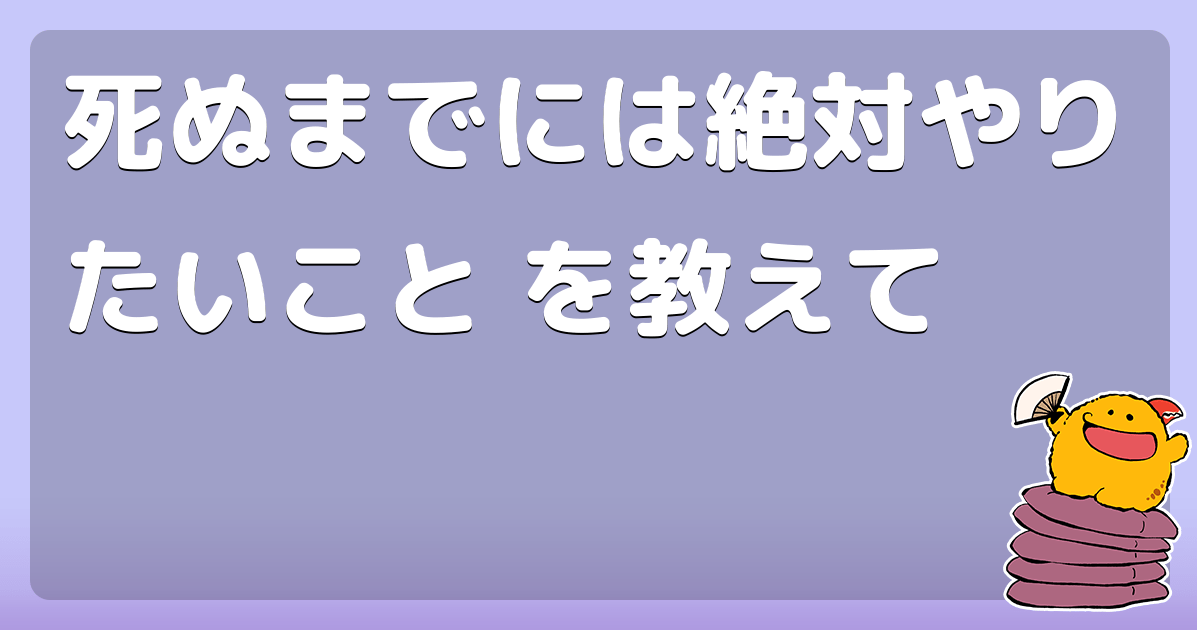死ぬまでには絶対やりたいこと を教えて コロモー