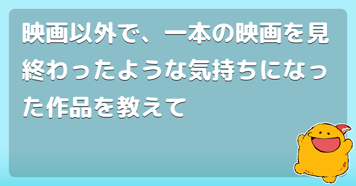 映画以外で、一本の映画を見終わったような気持ちになった作品を教えて コロモー