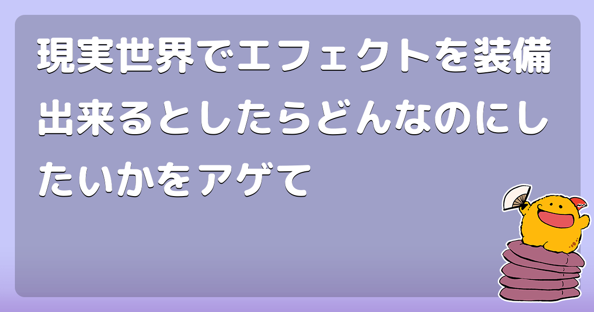 現実世界でエフェクトを装備出来るとしたらどんなのにしたいかをアゲて コロモー