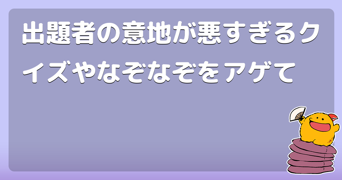出題者の意地が悪すぎるクイズやなぞなぞをアゲて コロモー